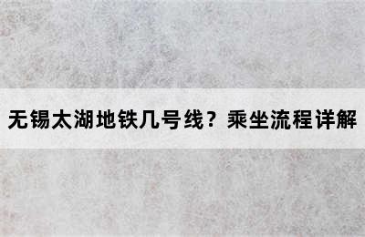 无锡太湖地铁几号线？乘坐流程详解