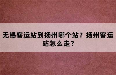 无锡客运站到扬州哪个站？扬州客运站怎么走？