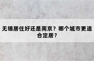 无锡居住好还是南京？哪个城市更适合定居？