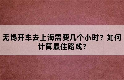 无锡开车去上海需要几个小时？如何计算最佳路线？