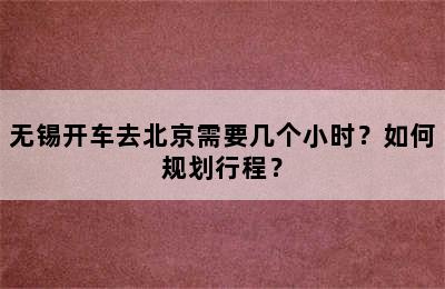 无锡开车去北京需要几个小时？如何规划行程？