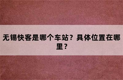 无锡快客是哪个车站？具体位置在哪里？
