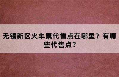 无锡新区火车票代售点在哪里？有哪些代售点？