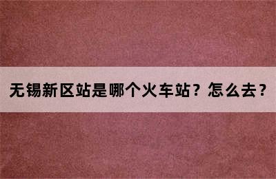 无锡新区站是哪个火车站？怎么去？