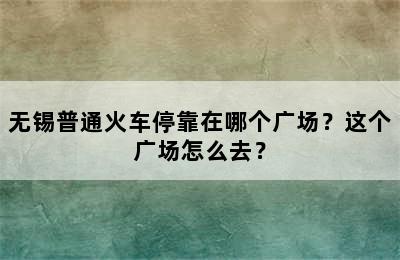 无锡普通火车停靠在哪个广场？这个广场怎么去？