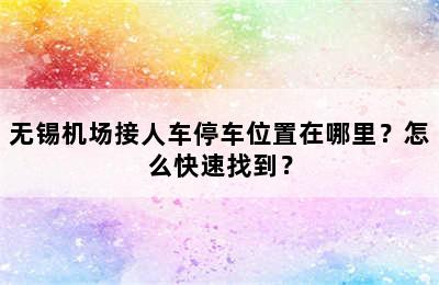 无锡机场接人车停车位置在哪里？怎么快速找到？