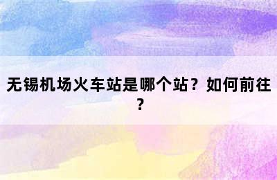无锡机场火车站是哪个站？如何前往？