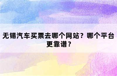 无锡汽车买票去哪个网站？哪个平台更靠谱？