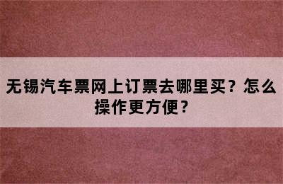 无锡汽车票网上订票去哪里买？怎么操作更方便？