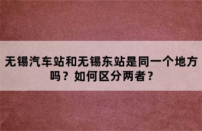 无锡汽车站和无锡东站是同一个地方吗？如何区分两者？
