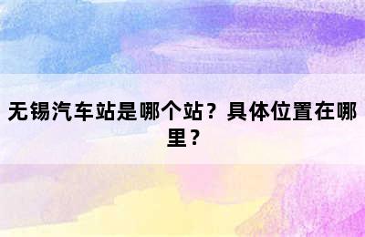 无锡汽车站是哪个站？具体位置在哪里？