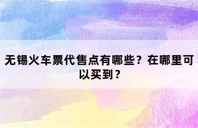 无锡火车票代售点有哪些？在哪里可以买到？