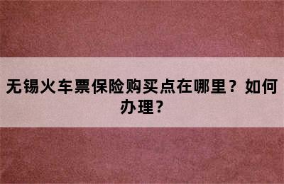 无锡火车票保险购买点在哪里？如何办理？