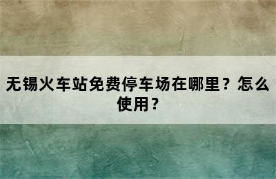 无锡火车站免费停车场在哪里？怎么使用？