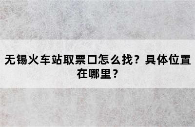 无锡火车站取票口怎么找？具体位置在哪里？