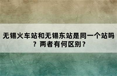 无锡火车站和无锡东站是同一个站吗？两者有何区别？