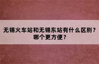 无锡火车站和无锡东站有什么区别？哪个更方便？