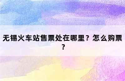 无锡火车站售票处在哪里？怎么购票？