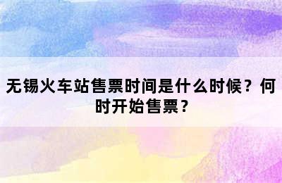 无锡火车站售票时间是什么时候？何时开始售票？