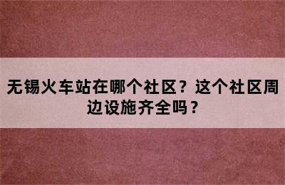 无锡火车站在哪个社区？这个社区周边设施齐全吗？