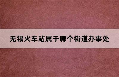 无锡火车站属于哪个街道办事处