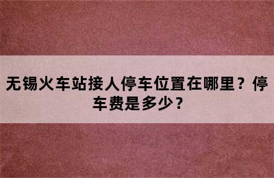 无锡火车站接人停车位置在哪里？停车费是多少？
