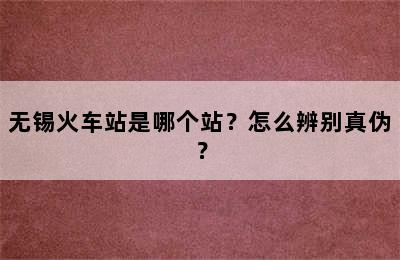 无锡火车站是哪个站？怎么辨别真伪？