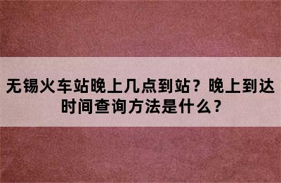 无锡火车站晚上几点到站？晚上到达时间查询方法是什么？