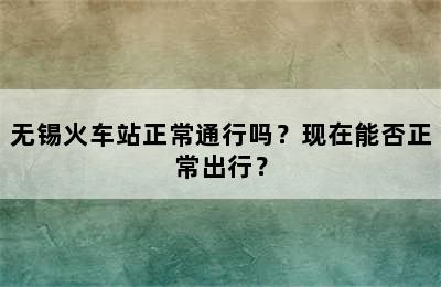 无锡火车站正常通行吗？现在能否正常出行？