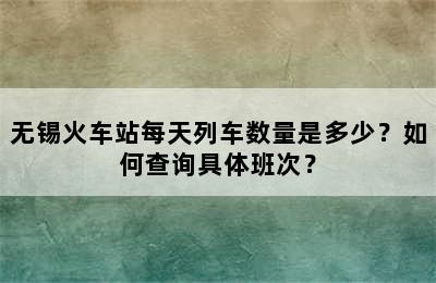 无锡火车站每天列车数量是多少？如何查询具体班次？