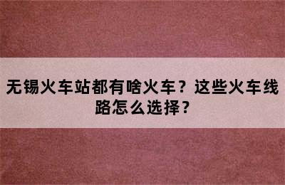 无锡火车站都有啥火车？这些火车线路怎么选择？