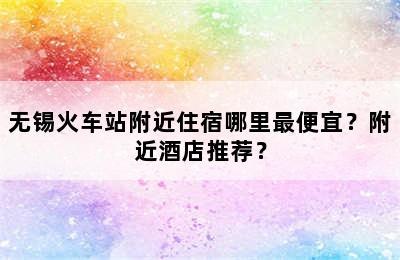 无锡火车站附近住宿哪里最便宜？附近酒店推荐？