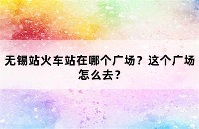 无锡站火车站在哪个广场？这个广场怎么去？