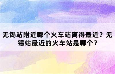 无锡站附近哪个火车站离得最近？无锡站最近的火车站是哪个？