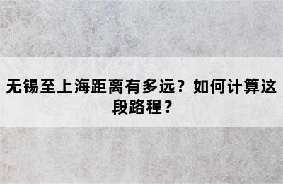 无锡至上海距离有多远？如何计算这段路程？