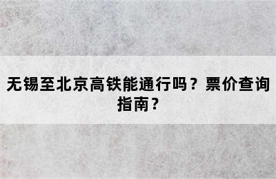 无锡至北京高铁能通行吗？票价查询指南？