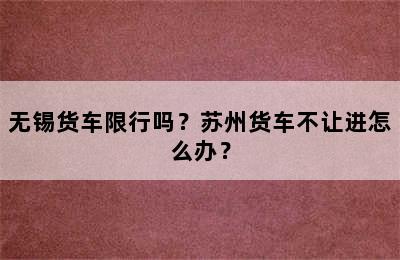 无锡货车限行吗？苏州货车不让进怎么办？