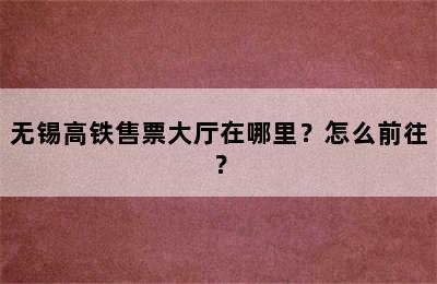 无锡高铁售票大厅在哪里？怎么前往？