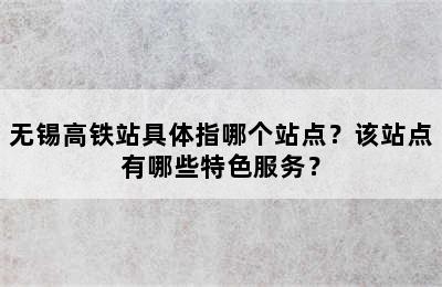 无锡高铁站具体指哪个站点？该站点有哪些特色服务？