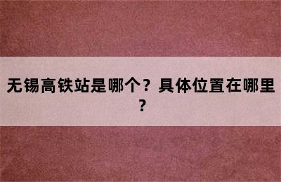 无锡高铁站是哪个？具体位置在哪里？