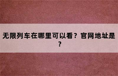无限列车在哪里可以看？官网地址是？