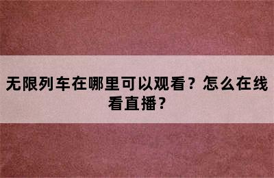 无限列车在哪里可以观看？怎么在线看直播？