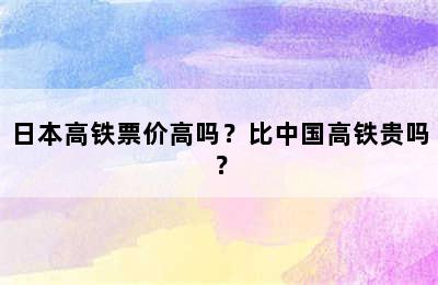 日本高铁票价高吗？比中国高铁贵吗？
