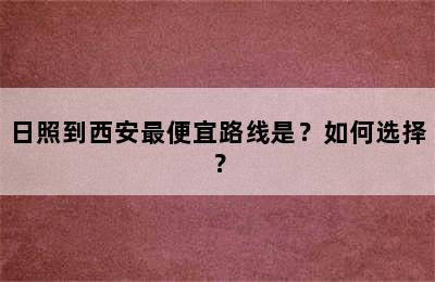 日照到西安最便宜路线是？如何选择？