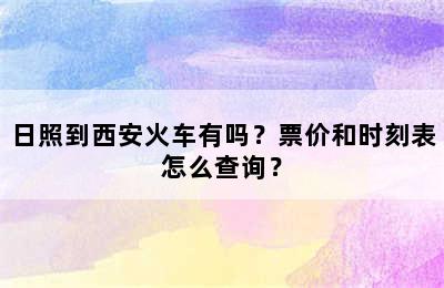 日照到西安火车有吗？票价和时刻表怎么查询？
