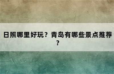 日照哪里好玩？青岛有哪些景点推荐？