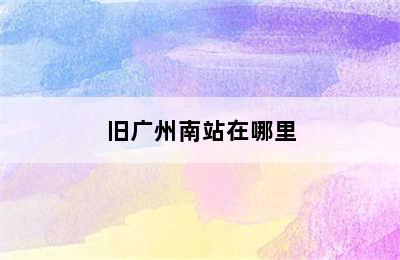 旧广州南站在哪里