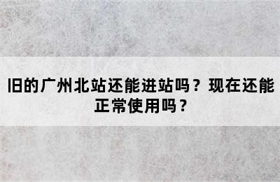 旧的广州北站还能进站吗？现在还能正常使用吗？