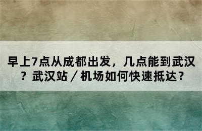 早上7点从成都出发，几点能到武汉？武汉站／机场如何快速抵达？