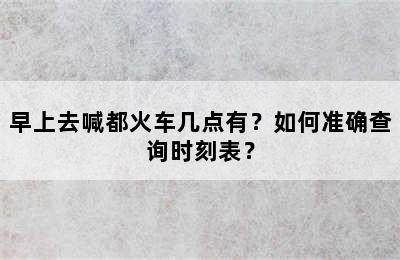 早上去喊都火车几点有？如何准确查询时刻表？